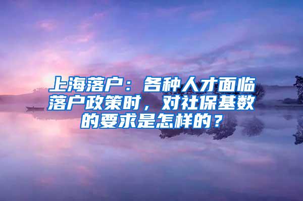 上海落户：各种人才面临落户政策时，对社保基数的要求是怎样的？