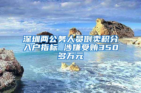 深圳两公务人员倒卖积分入户指标 涉嫌受贿350多万元