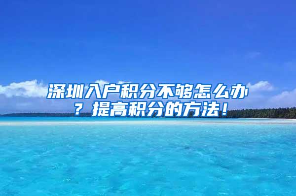 深圳入户积分不够怎么办？提高积分的方法！