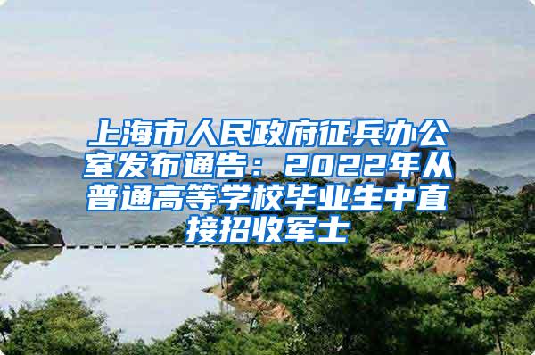 上海市人民政府征兵办公室发布通告：2022年从普通高等学校毕业生中直接招收军士