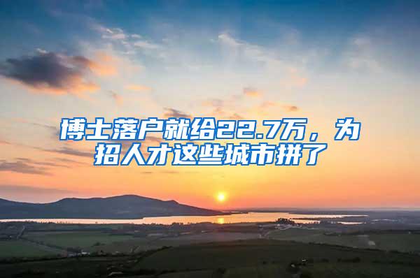 博士落户就给22.7万，为招人才这些城市拼了