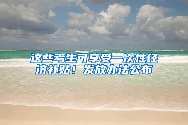 这些考生可享受一次性经济补贴！发放办法公布