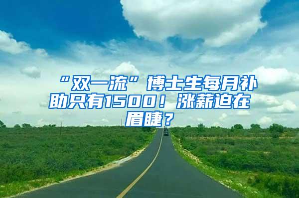 “双一流”博士生每月补助只有1500！涨薪迫在眉睫？