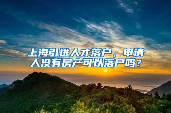 上海引进人才落户，申请人没有房产可以落户吗？