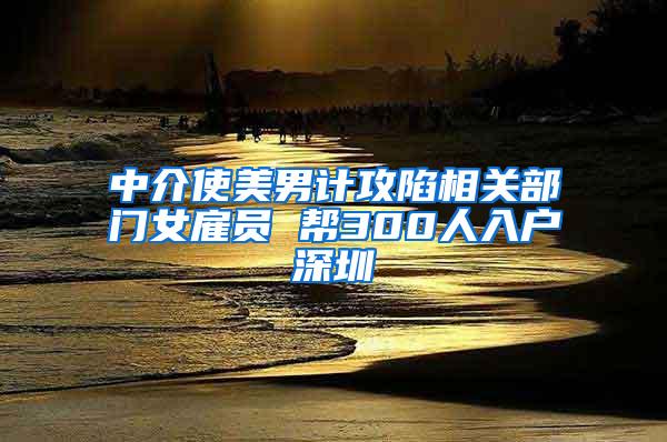 中介使美男计攻陷相关部门女雇员 帮300人入户深圳