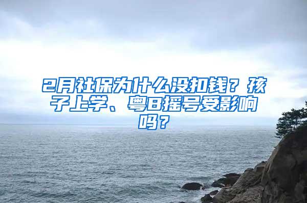 2月社保为什么没扣钱？孩子上学、粤B摇号受影响吗？