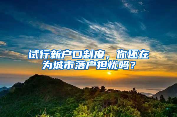 试行新户口制度，你还在为城市落户担忧吗？