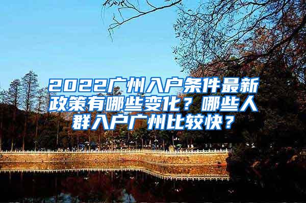 2022广州入户条件最新政策有哪些变化？哪些人群入户广州比较快？