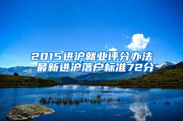 2015进沪就业评分办法 最新进沪落户标准72分