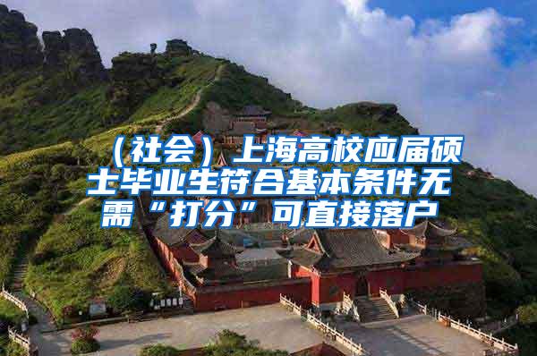 （社会）上海高校应届硕士毕业生符合基本条件无需“打分”可直接落户