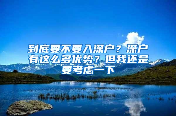 到底要不要入深户？深户有这么多优势？但我还是要考虑一下