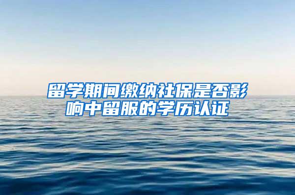 留学期间缴纳社保是否影响中留服的学历认证