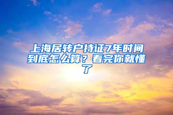 上海居转户持证7年时间到底怎么算？看完你就懂了