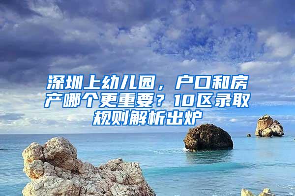 深圳上幼儿园，户口和房产哪个更重要？10区录取规则解析出炉