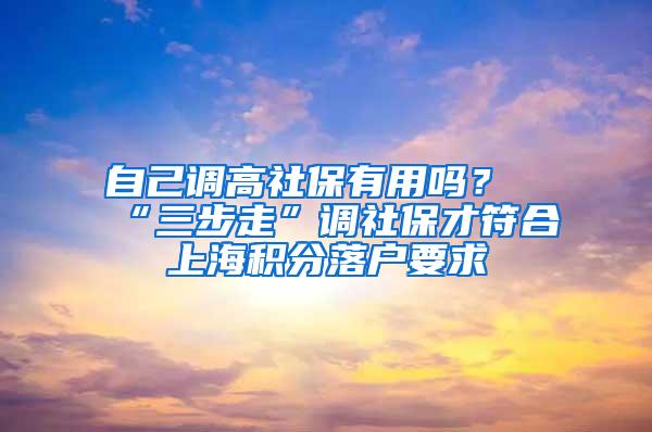 自己调高社保有用吗？“三步走”调社保才符合上海积分落户要求