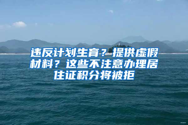 违反计划生育？提供虚假材料？这些不注意办理居住证积分将被拒