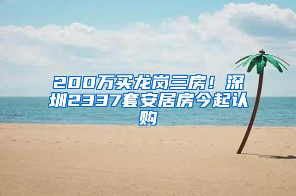 200万买龙岗三房！深圳2337套安居房今起认购