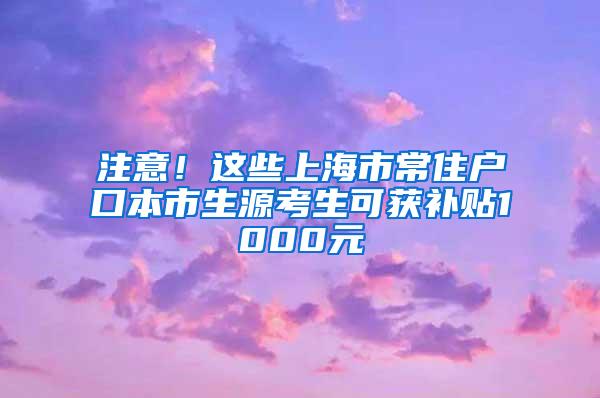 注意！这些上海市常住户口本市生源考生可获补贴1000元