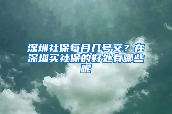 深圳社保每月几号交？在深圳买社保的好处有哪些呢