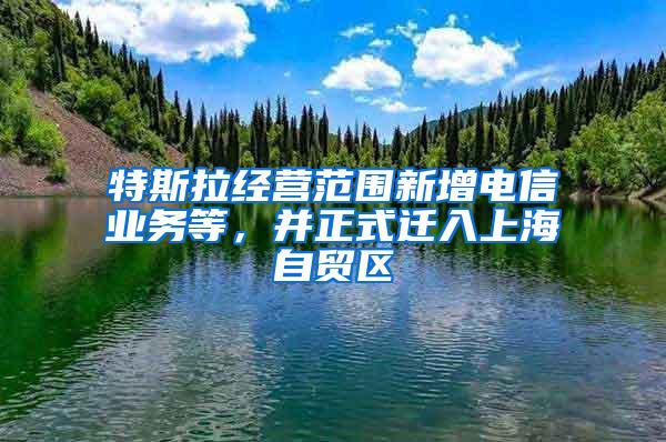 特斯拉经营范围新增电信业务等，并正式迁入上海自贸区