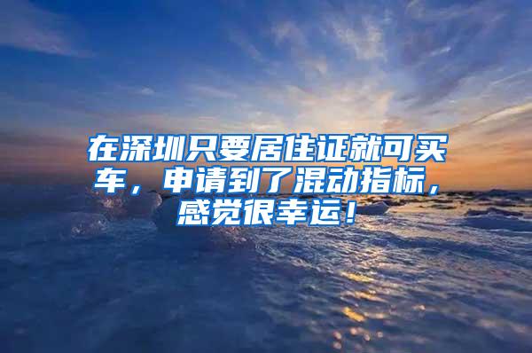 在深圳只要居住证就可买车，申请到了混动指标，感觉很幸运！