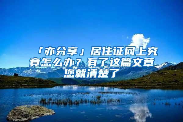 「亦分享」居住证网上究竟怎么办？有了这篇文章您就清楚了