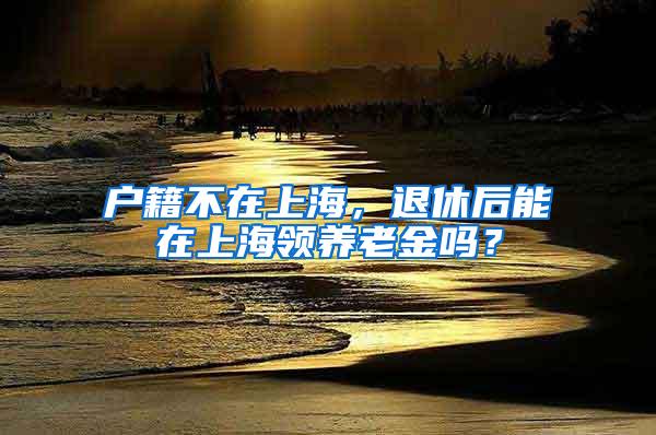 户籍不在上海，退休后能在上海领养老金吗？