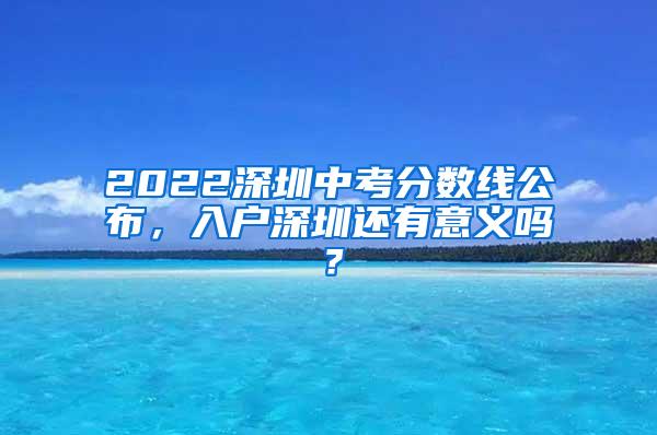 2022深圳中考分数线公布，入户深圳还有意义吗？