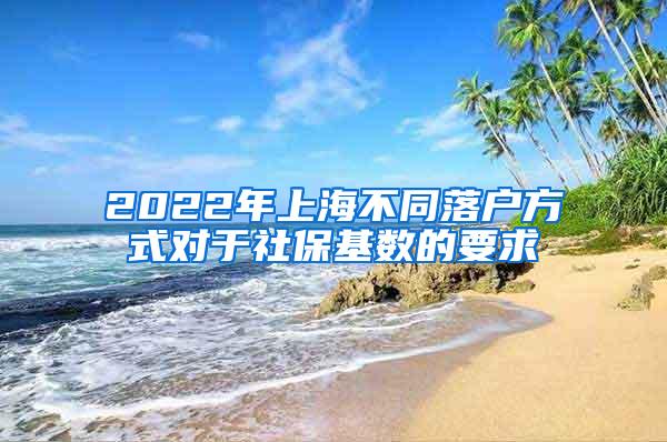 2022年上海不同落户方式对于社保基数的要求