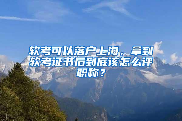 软考可以落户上海，拿到软考证书后到底该怎么评职称？