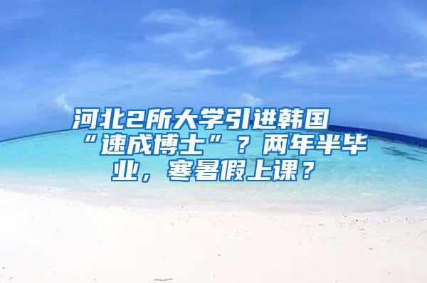 河北2所大学引进韩国“速成博士”？两年半毕业，寒暑假上课？