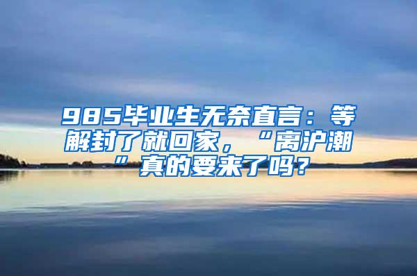 985毕业生无奈直言：等解封了就回家，“离沪潮”真的要来了吗？