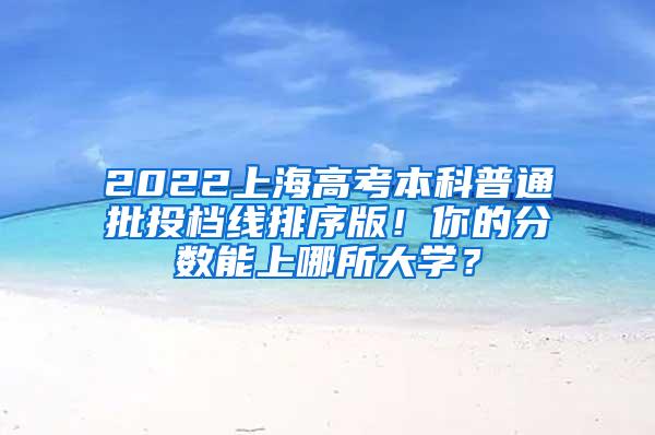 2022上海高考本科普通批投档线排序版！你的分数能上哪所大学？