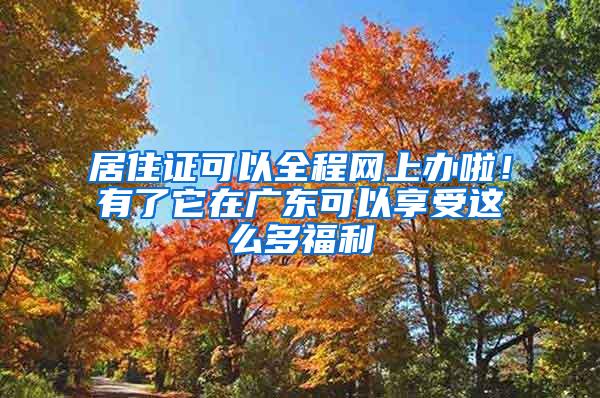 居住证可以全程网上办啦！有了它在广东可以享受这么多福利