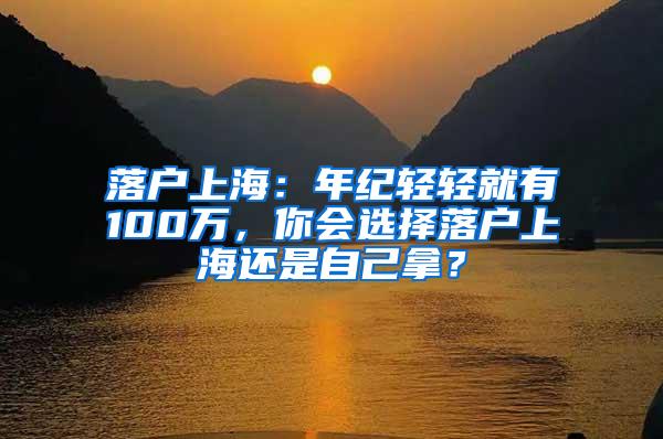 落户上海：年纪轻轻就有100万，你会选择落户上海还是自己拿？