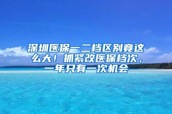 深圳医保一二档区别竟这么大！抓紧改医保档次，一年只有一次机会