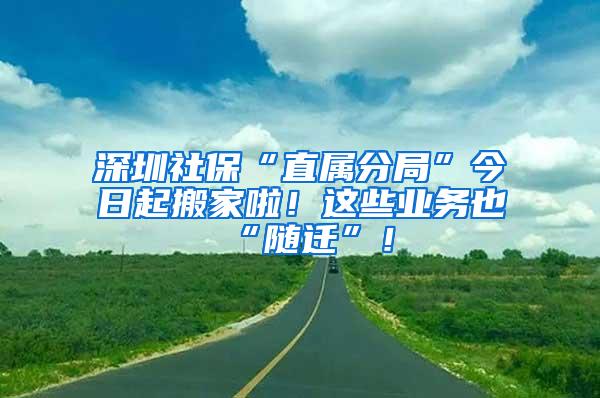 深圳社保“直属分局”今日起搬家啦！这些业务也“随迁”！