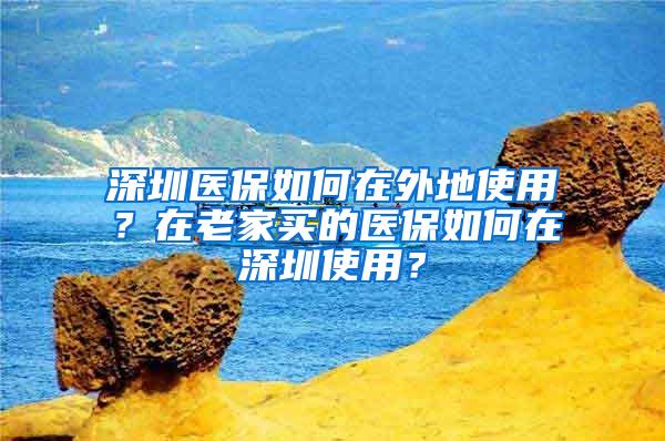 深圳医保如何在外地使用？在老家买的医保如何在深圳使用？