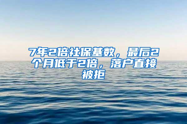 7年2倍社保基数，最后2个月低于2倍，落户直接被拒