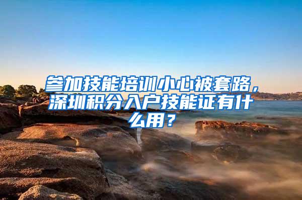 参加技能培训小心被套路，深圳积分入户技能证有什么用？