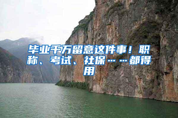 毕业千万留意这件事！职称、考试、社保……都得用