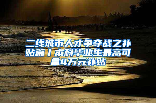 二线城市人才争夺战之补贴篇丨本科毕业生最高可拿4万元补贴