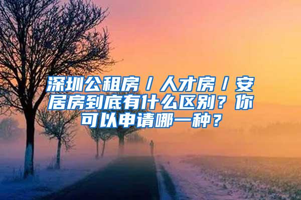 深圳公租房／人才房／安居房到底有什么区别？你可以申请哪一种？