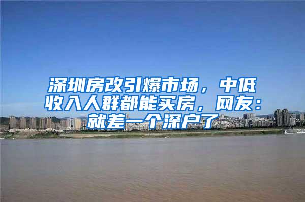 深圳房改引爆市场，中低收入人群都能买房，网友：就差一个深户了