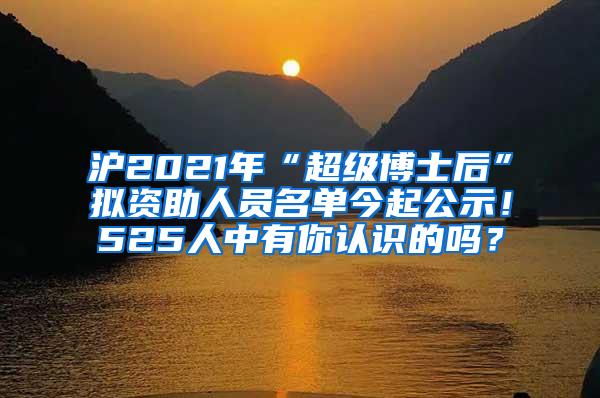 沪2021年“超级博士后”拟资助人员名单今起公示！525人中有你认识的吗？