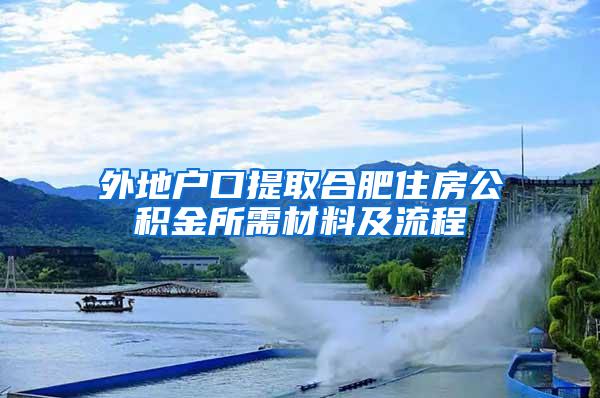 外地户口提取合肥住房公积金所需材料及流程