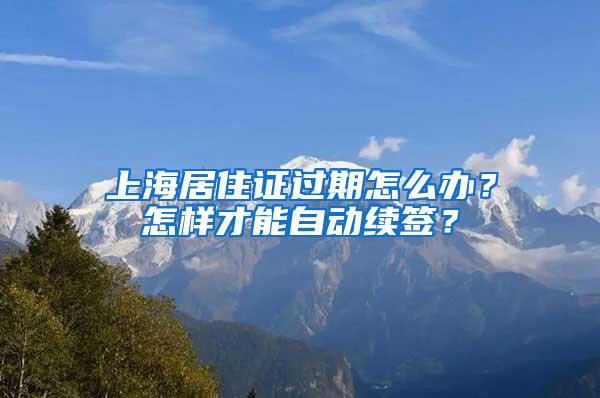 上海居住证过期怎么办？怎样才能自动续签？