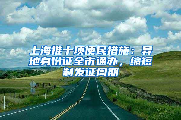 上海推十项便民措施：异地身份证全市通办，缩短制发证周期