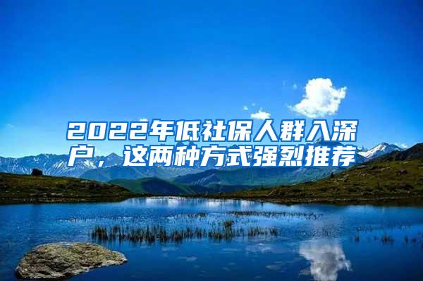 2022年低社保人群入深户，这两种方式强烈推荐