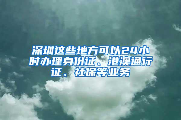 深圳这些地方可以24小时办理身份证、港澳通行证、社保等业务